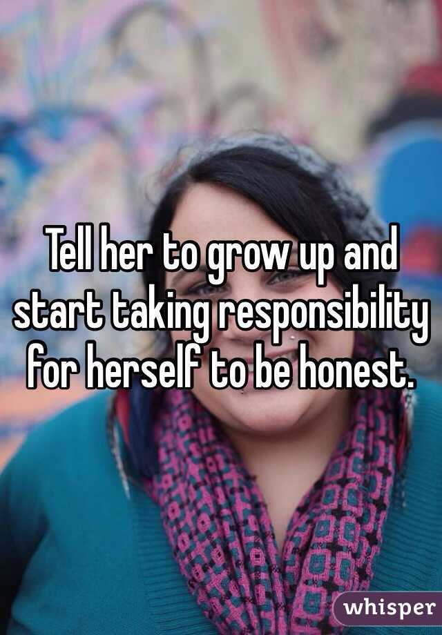 Tell her to grow up and start taking responsibility for herself to be honest.