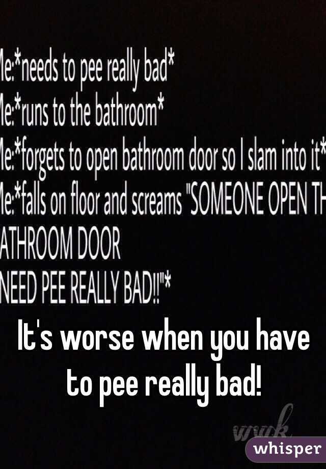 It's worse when you have to pee really bad!