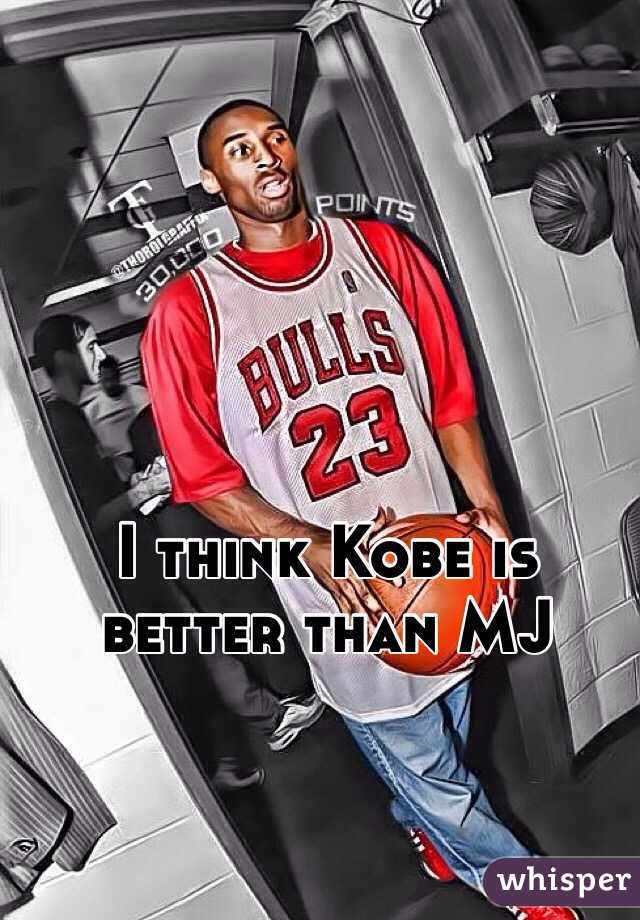 I think Kobe is better than MJ
