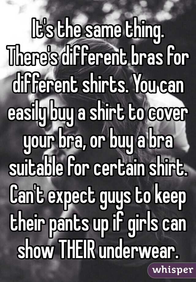 It's the same thing. There's different bras for different shirts. You can easily buy a shirt to cover your bra, or buy a bra suitable for certain shirt. Can't expect guys to keep their pants up if girls can show THEIR underwear.