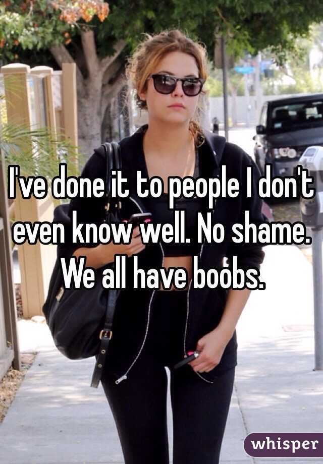 I've done it to people I don't even know well. No shame. We all have boobs. 