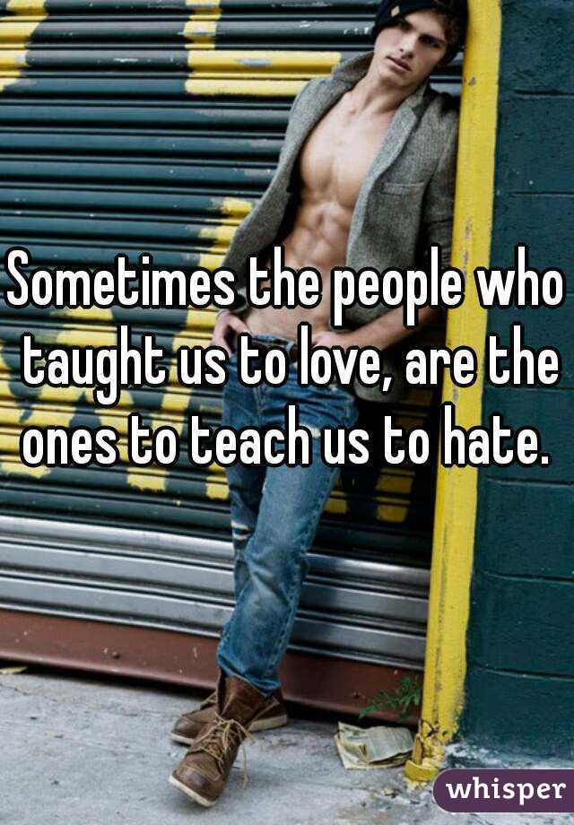 Sometimes the people who taught us to love, are the ones to teach us to hate. 
