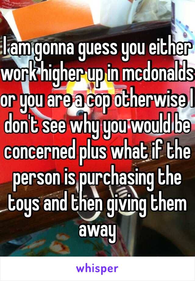 I am gonna guess you either work higher up in mcdonalds or you are a cop otherwise I don't see why you would be concerned plus what if the person is purchasing the toys and then giving them away