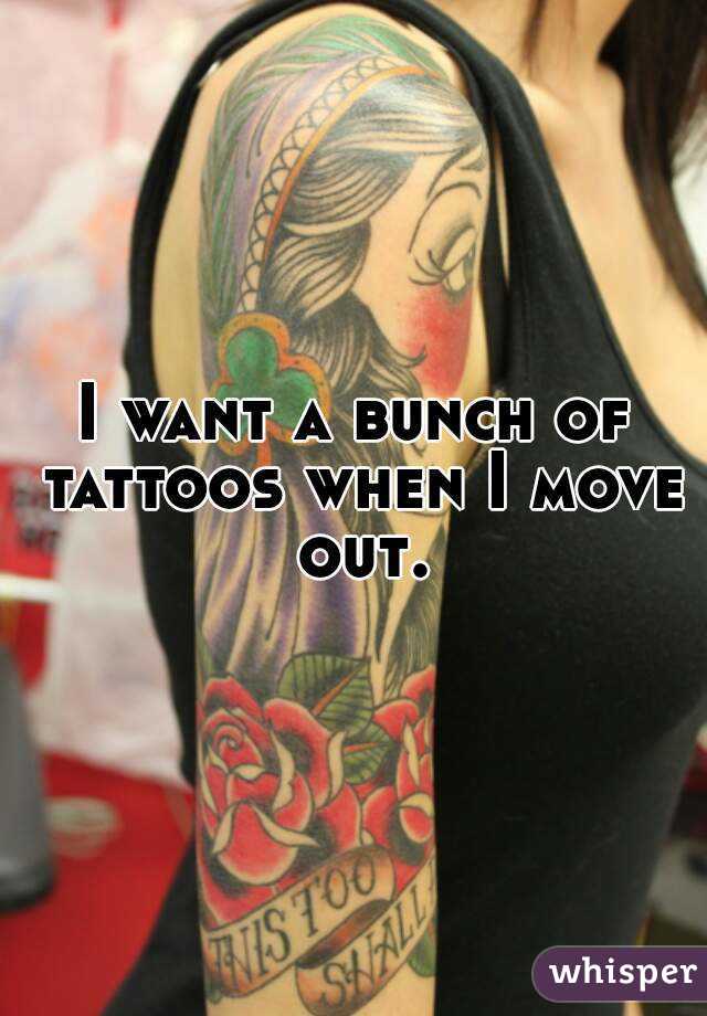 I want a bunch of tattoos when I move out.
