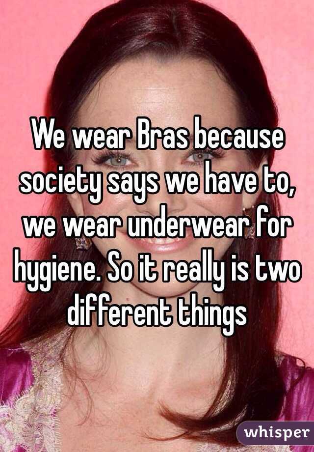 We wear Bras because society says we have to, we wear underwear for hygiene. So it really is two different things 