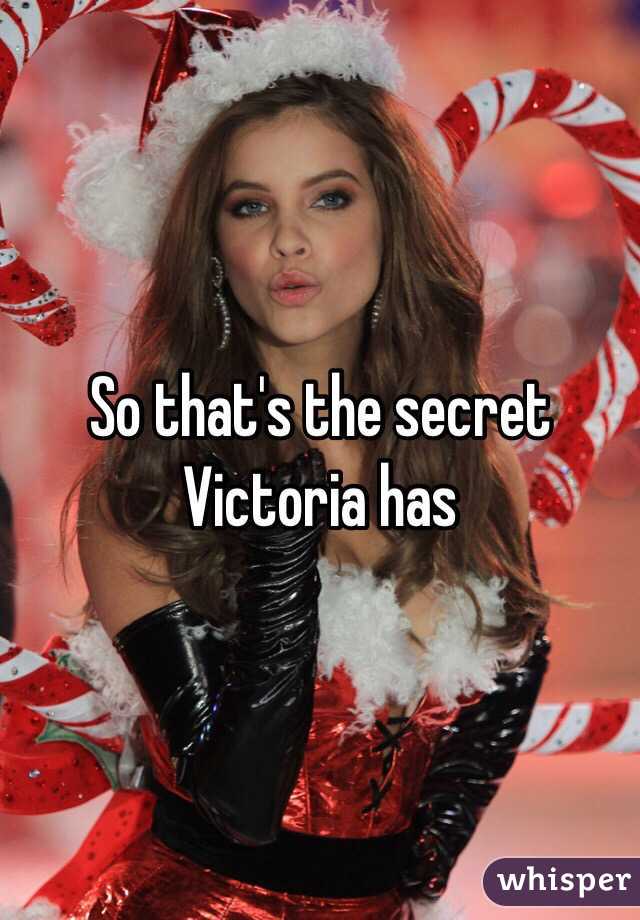 So that's the secret Victoria has 