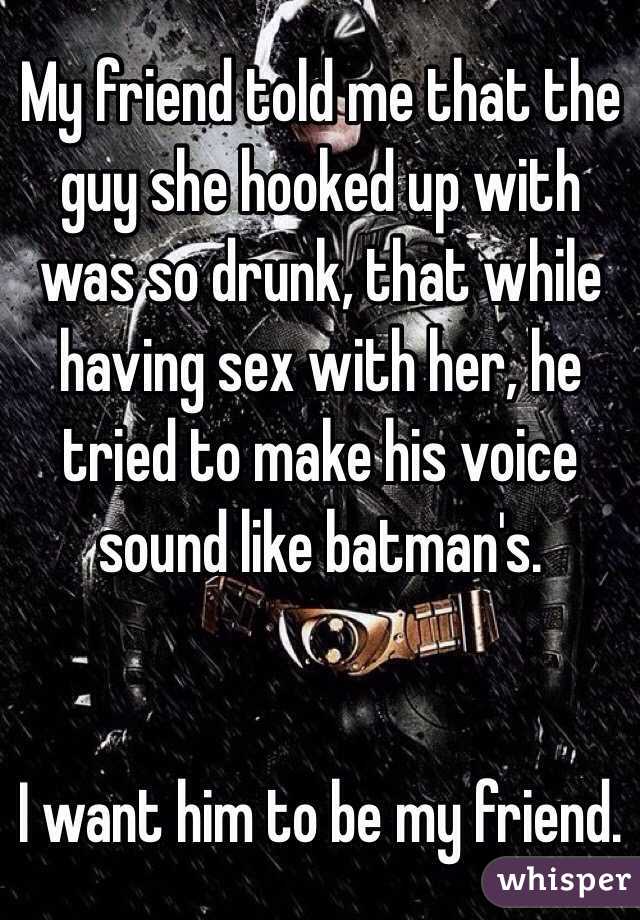 My friend told me that the guy she hooked up with was so drunk, that while having sex with her, he tried to make his voice sound like batman's.


I want him to be my friend.