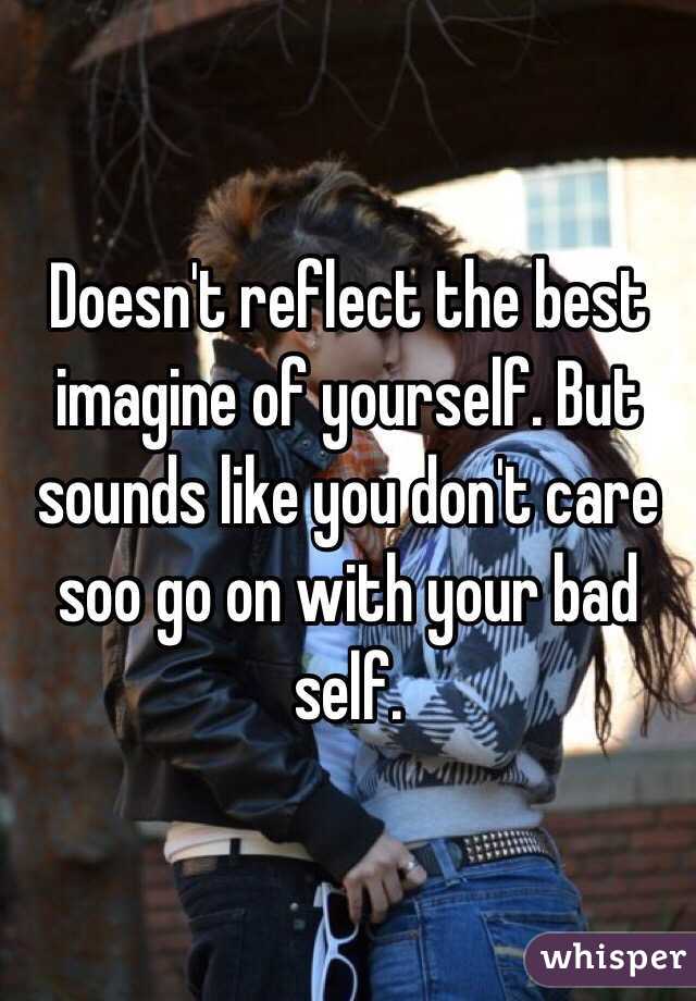 Doesn't reflect the best imagine of yourself. But sounds like you don't care soo go on with your bad self. 