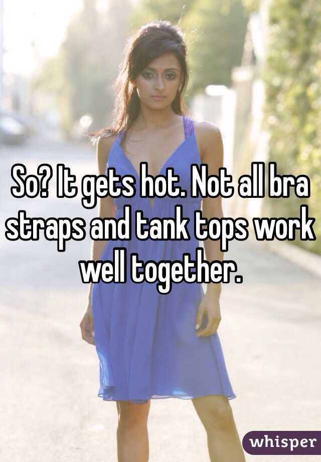 So? It gets hot. Not all bra straps and tank tops work well together. 