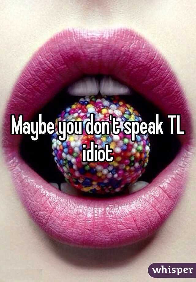 Maybe you don't speak TL idiot