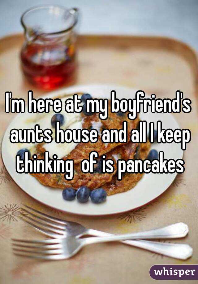 I'm here at my boyfriend's aunts house and all I keep thinking  of is pancakes