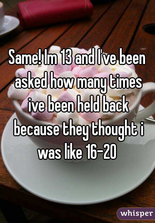 Same! Im 13 and I've been asked how many times ive been held back because they thought i was like 16-20 