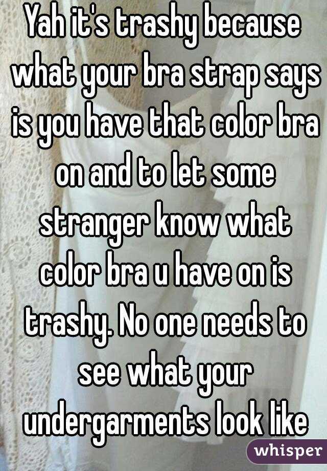 Yah it's trashy because what your bra strap says is you have that color bra on and to let some stranger know what color bra u have on is trashy. No one needs to see what your undergarments look like