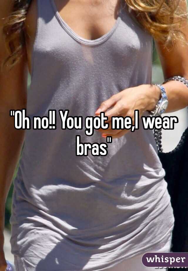 "Oh no!! You got me,I wear bras"