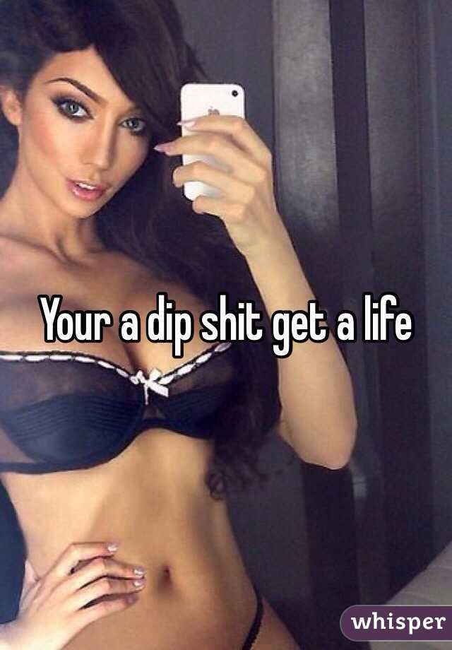 Your a dip shit get a life