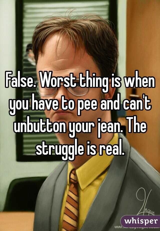False. Worst thing is when you have to pee and can't unbutton your jean. The struggle is real. 