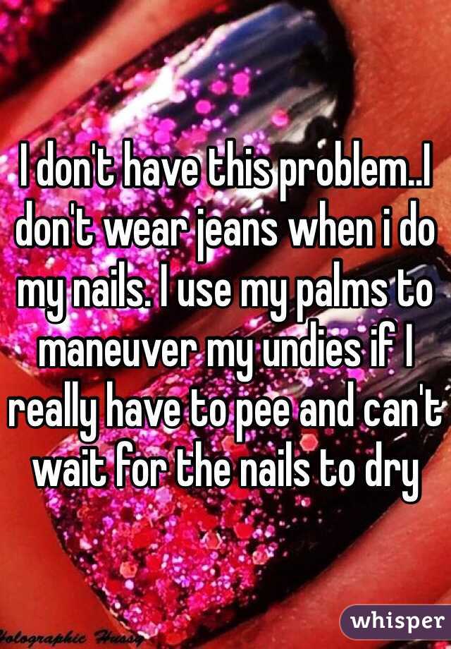 I don't have this problem..I don't wear jeans when i do my nails. I use my palms to maneuver my undies if I really have to pee and can't wait for the nails to dry