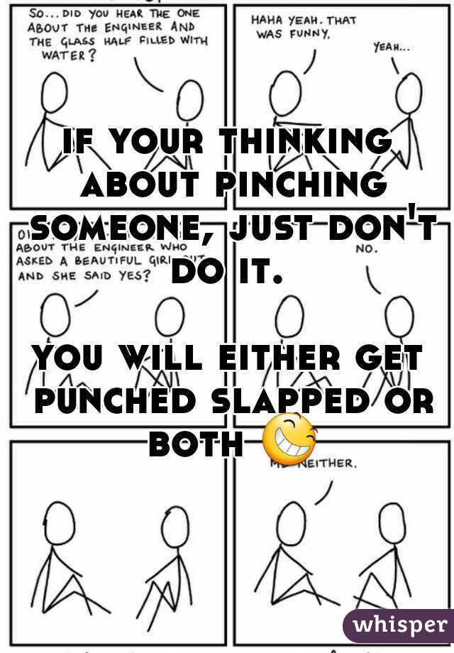 if your thinking about pinching someone, just don't do it. 

you will either get punched slapped or both 😆 