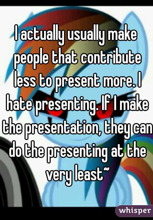 I actually usually make people that contribute less to present more. I hate presenting. If I make the presentation, they can do the presenting at the very least~