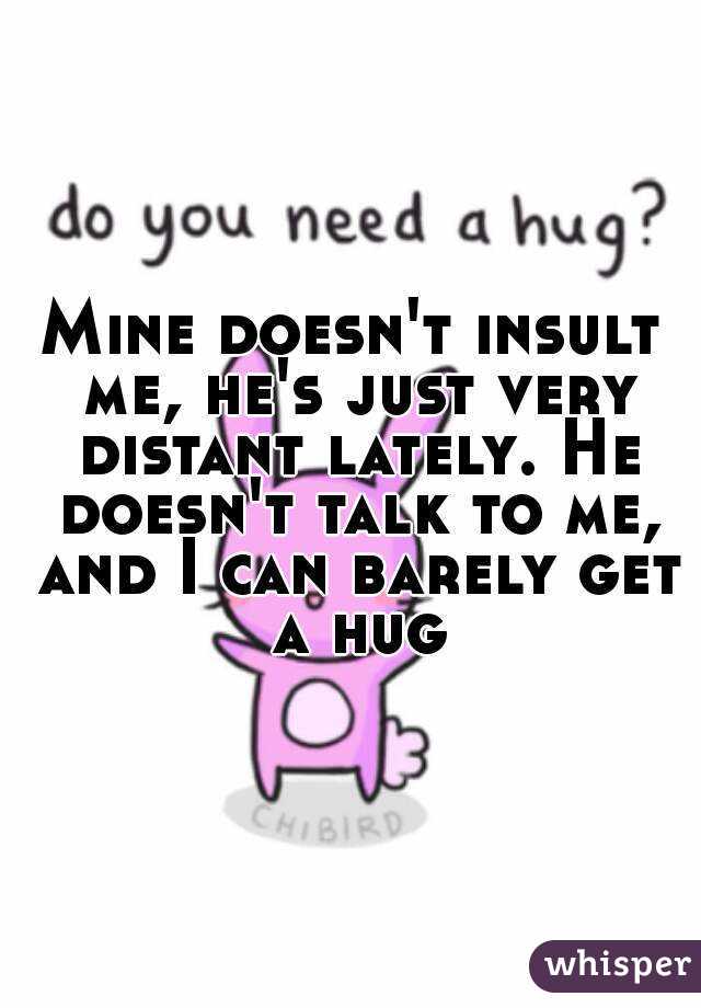 Mine doesn't insult me, he's just very distant lately. He doesn't talk to me, and I can barely get a hug