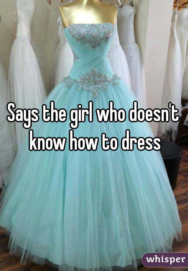 Says the girl who doesn't know how to dress