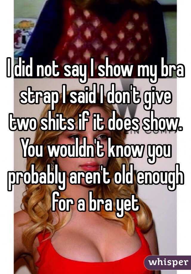 I did not say I show my bra strap I said I don't give two shits if it does show. You wouldn't know you probably aren't old enough for a bra yet