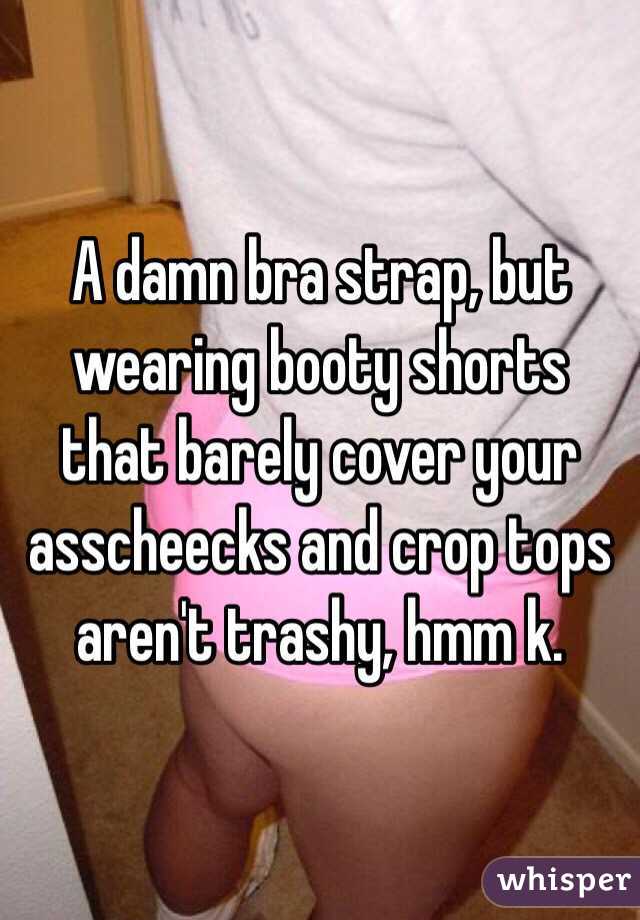 A damn bra strap, but wearing booty shorts that barely cover your asscheecks and crop tops aren't trashy, hmm k. 