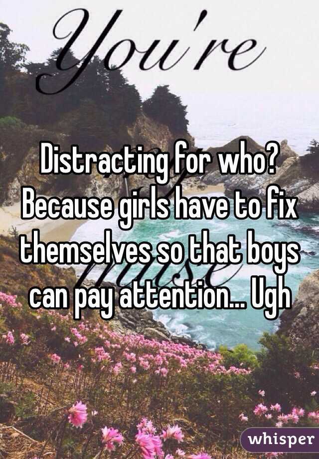 Distracting for who? Because girls have to fix themselves so that boys can pay attention... Ugh