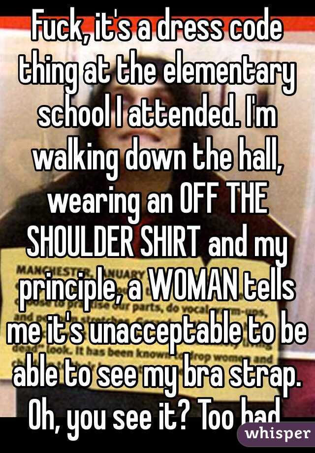 Fuck, it's a dress code thing at the elementary school I attended. I'm walking down the hall, wearing an OFF THE SHOULDER SHIRT and my principle, a WOMAN tells me it's unacceptable to be able to see my bra strap. Oh, you see it? Too bad. 