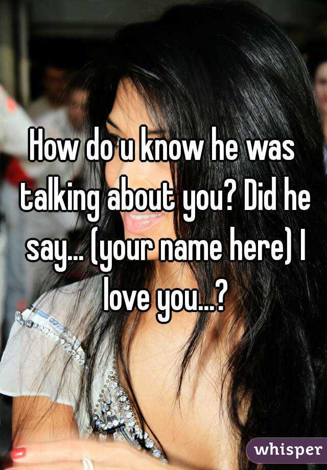 How do u know he was talking about you? Did he say... (your name here) I love you...?