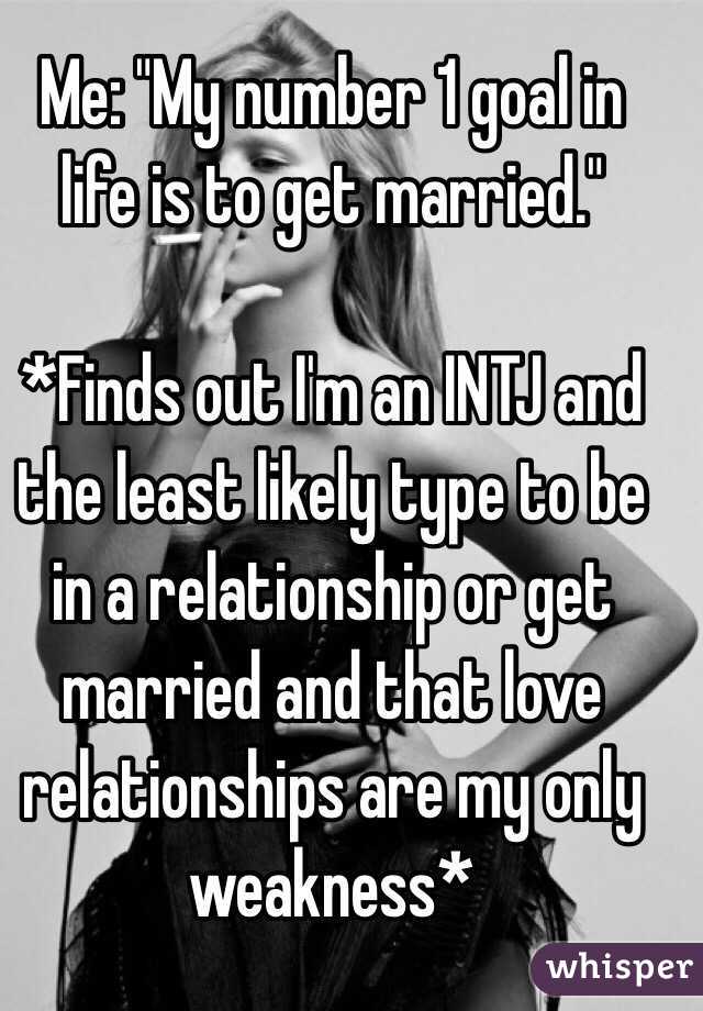 Me: "My number 1 goal in life is to get married."

*Finds out I'm an INTJ and the least likely type to be in a relationship or get married and that love relationships are my only weakness* 