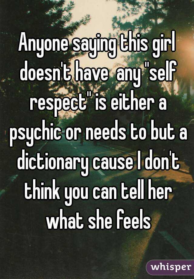 Anyone saying this girl doesn't have  any "self respect" is either a psychic or needs to but a dictionary cause I don't think you can tell her what she feels