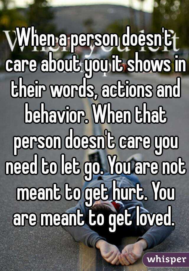 When a person doesn't care about you it shows in their words, actions and behavior. When that person doesn't care you need to let go. You are not meant to get hurt. You are meant to get loved. 