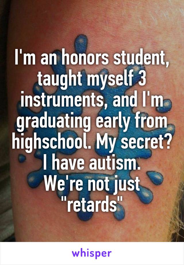 I'm an honors student, taught myself 3 instruments, and I'm graduating early from highschool. My secret? I have autism.
We're not just "retards"