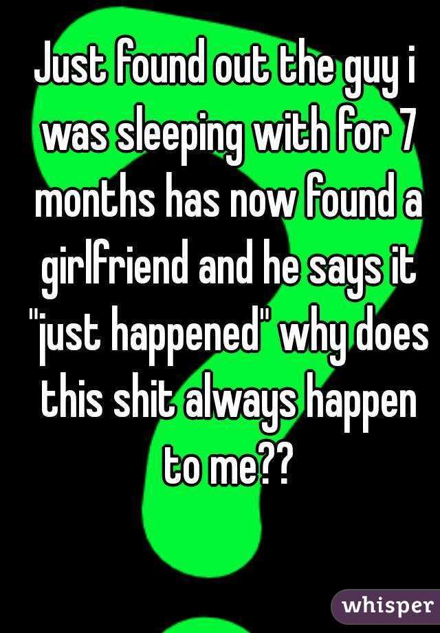 Just found out the guy i was sleeping with for 7 months has now found a girlfriend and he says it "just happened" why does this shit always happen to me??