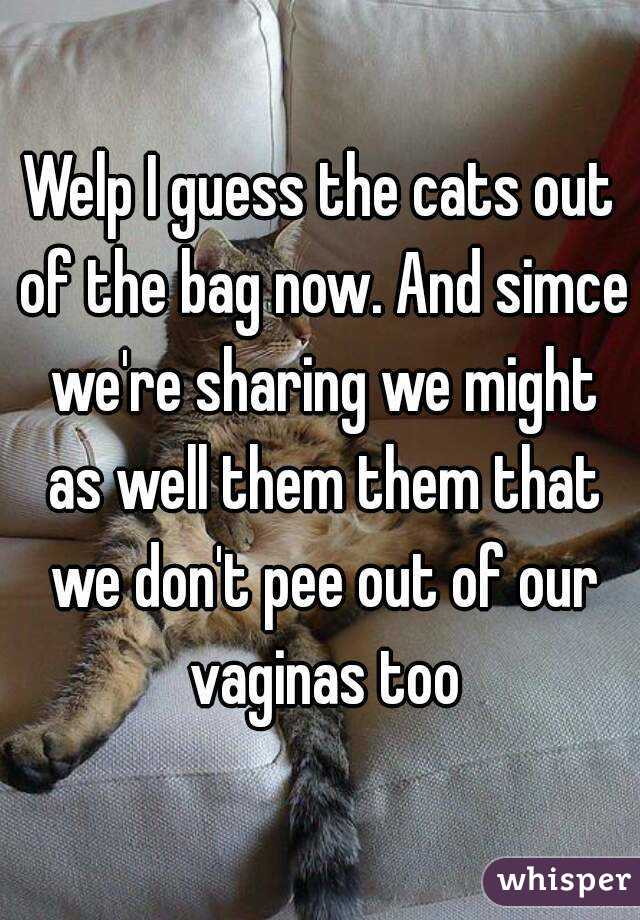 Welp I guess the cats out of the bag now. And simce we're sharing we might as well them them that we don't pee out of our vaginas too
