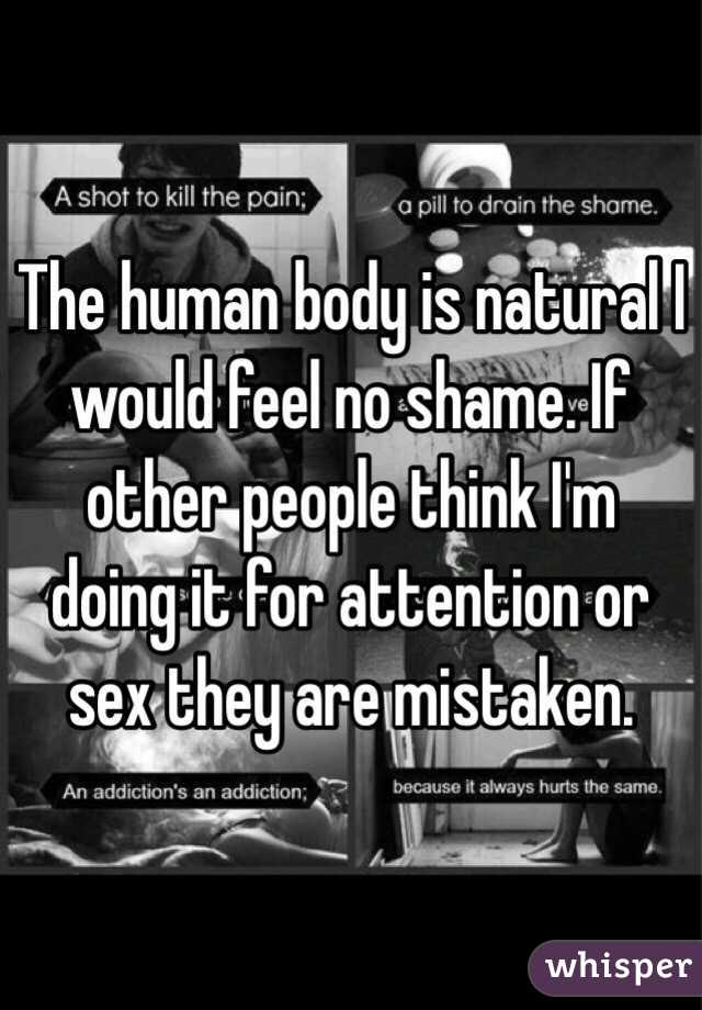 The human body is natural I would feel no shame. If other people think I'm doing it for attention or sex they are mistaken. 