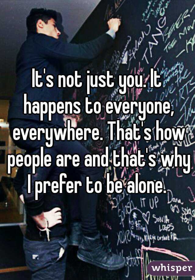 It's not just you. It happens to everyone, everywhere. That's how people are and that's why I prefer to be alone. 