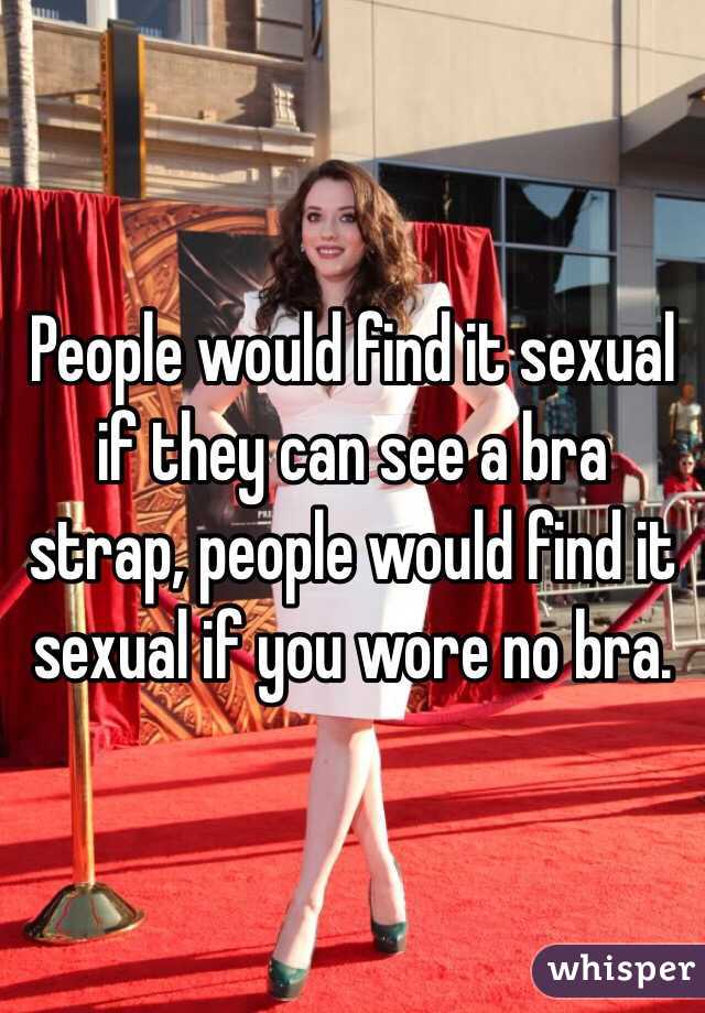 People would find it sexual if they can see a bra strap, people would find it sexual if you wore no bra.