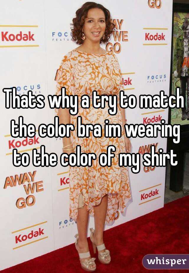 Thats why a try to match the color bra im wearing to the color of my shirt