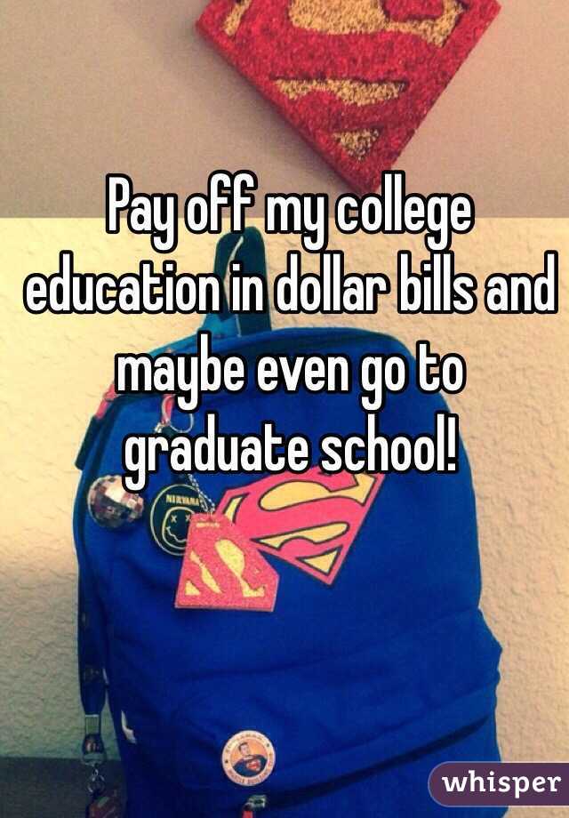Pay off my college education in dollar bills and maybe even go to graduate school!