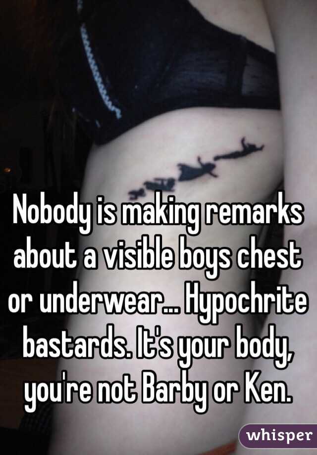 Nobody is making remarks about a visible boys chest or underwear... Hypochrite bastards. It's your body, you're not Barby or Ken.