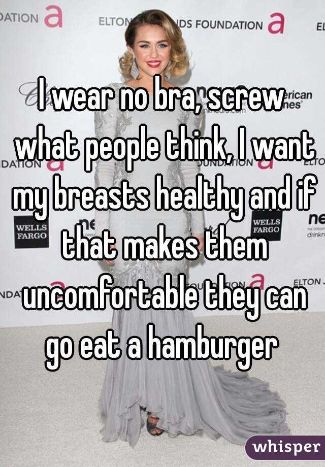 I wear no bra, screw what people think, I want my breasts healthy and if that makes them uncomfortable they can go eat a hamburger 