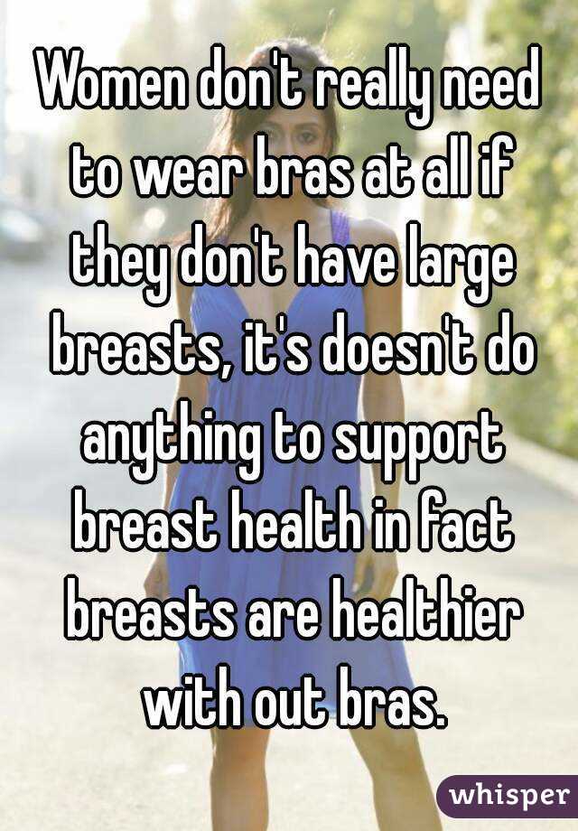 Women don't really need to wear bras at all if they don't have large breasts, it's doesn't do anything to support breast health in fact breasts are healthier with out bras.