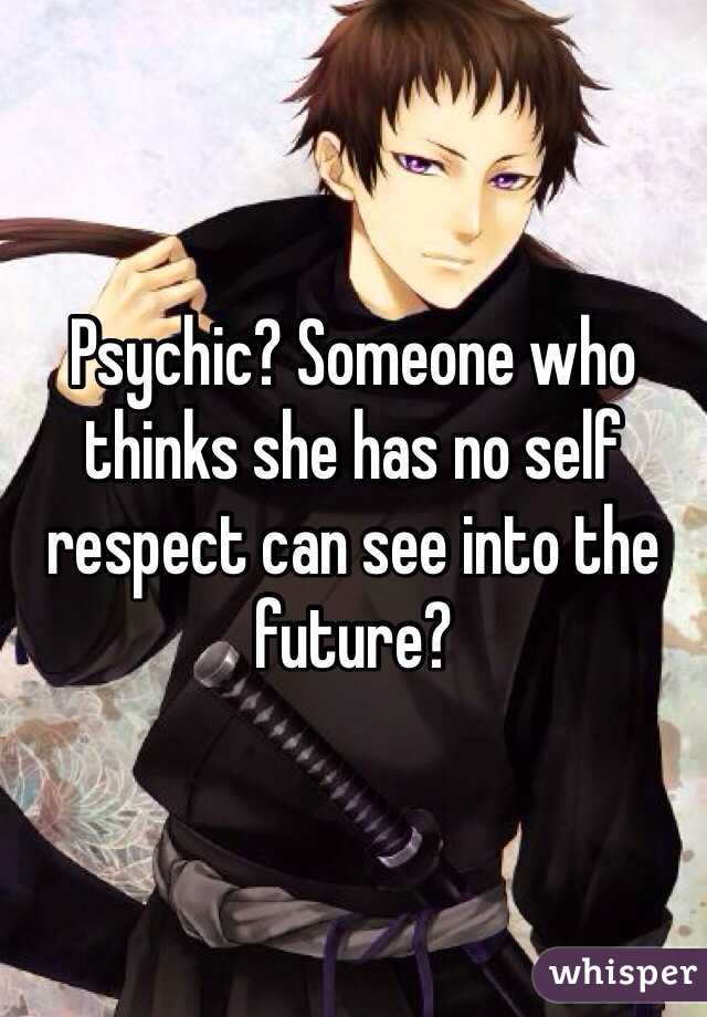 Psychic? Someone who thinks she has no self respect can see into the future?