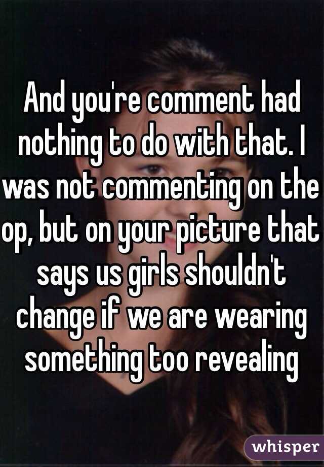 And you're comment had nothing to do with that. I was not commenting on the op, but on your picture that says us girls shouldn't change if we are wearing something too revealing