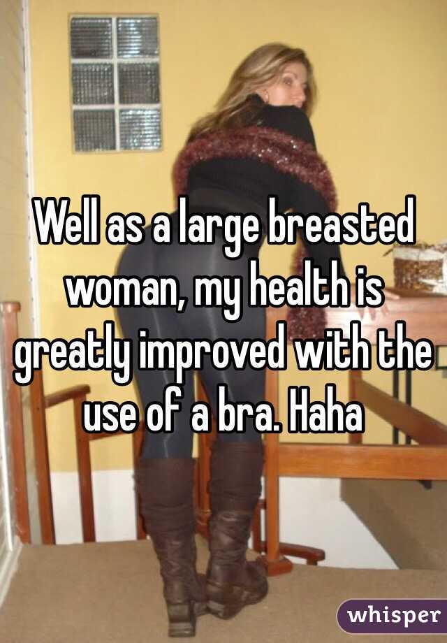 Well as a large breasted woman, my health is greatly improved with the use of a bra. Haha