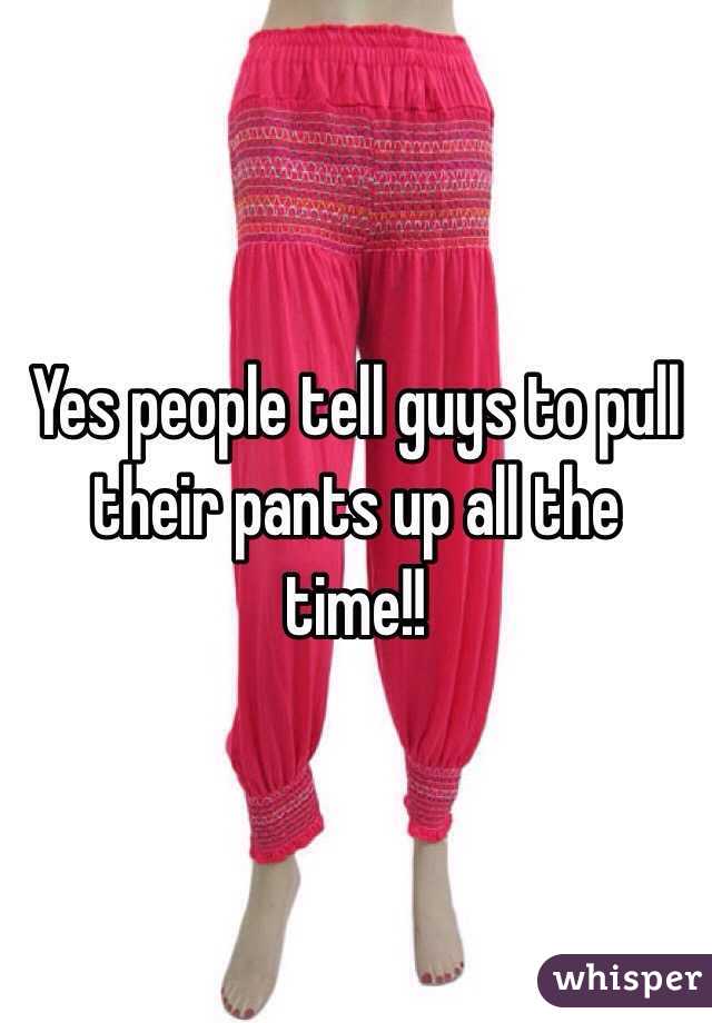 Yes people tell guys to pull their pants up all the time!! 