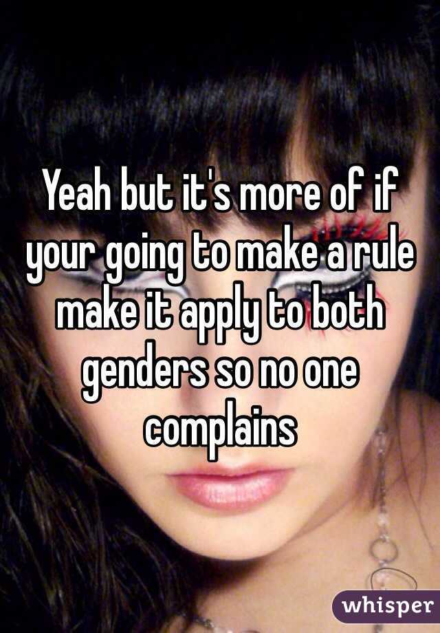 Yeah but it's more of if your going to make a rule make it apply to both genders so no one complains 