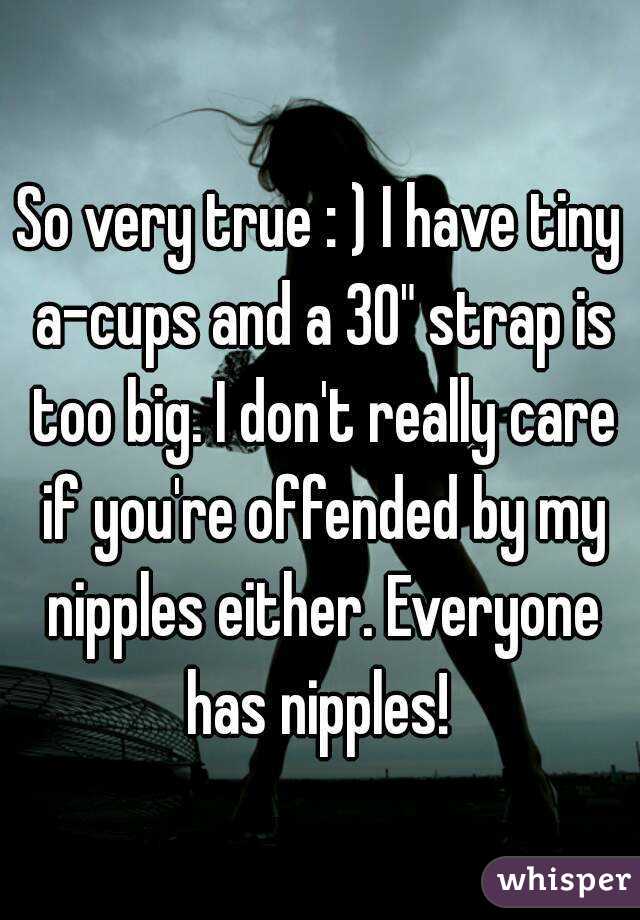 So very true : ) I have tiny a-cups and a 30" strap is too big. I don't really care if you're offended by my nipples either. Everyone has nipples! 